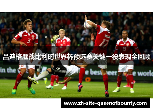 吕迪格鏖战比利时世界杯预选赛关键一役表现全回顾
