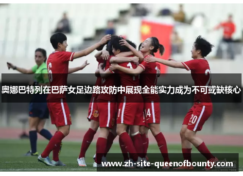 奥娜巴特列在巴萨女足边路攻防中展现全能实力成为不可或缺核心 奥娜巴特列在巴萨女足边路攻防中展现全能实力成为不可或缺核心
