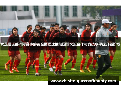 女足俱乐部洲际赛事筹备全面提速推动国际交流合作与竞技水平提升新阶段