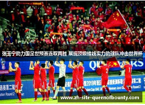 张玉宁助力国足世预赛连取两胜 展现顶级锋线实力助球队冲击世界杯 张玉宁助力国足世预赛连取两胜 展现顶级锋线实力助球队冲击世界杯