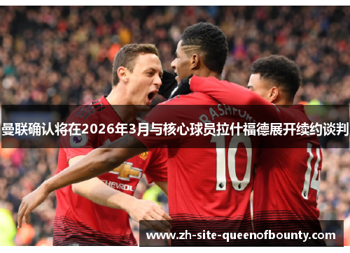 曼联确认将在2026年3月与核心球员拉什福德展开续约谈判 曼联确认将在2026年3月与核心球员拉什福德展开续约谈判