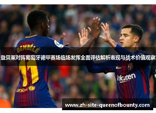 登贝莱对阵葡萄牙德甲赛场临场发挥全面评估解析表现与战术价值观察 登贝莱对阵葡萄牙德甲赛场临场发挥全面评估解析表现与战术价值观察