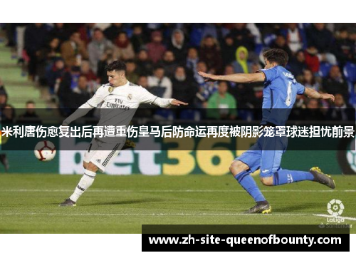 米利唐伤愈复出后再遭重伤皇马后防命运再度被阴影笼罩球迷担忧前景 米利唐伤愈复出后再遭重伤皇马后防命运再度被阴影笼罩球迷担忧前景