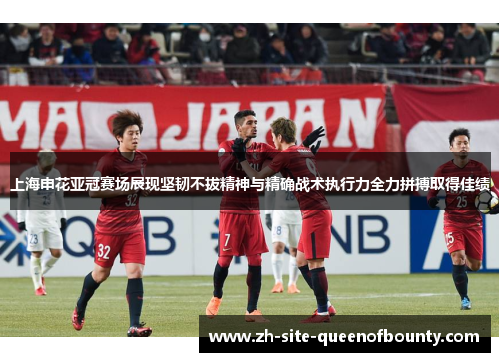 上海申花亚冠赛场展现坚韧不拔精神与精确战术执行力全力拼搏取得佳绩