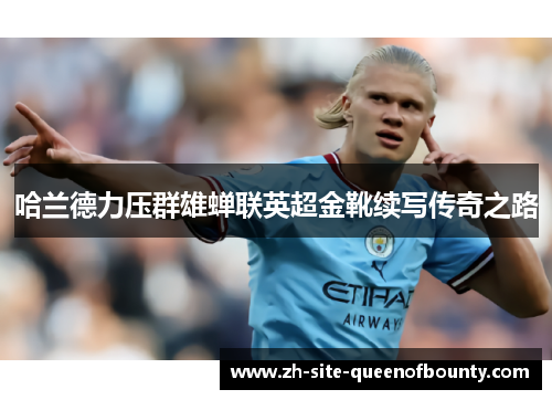 哈兰德力压群雄蝉联英超金靴续写传奇之路 哈兰德力压群雄蝉联英超金靴续写传奇之路