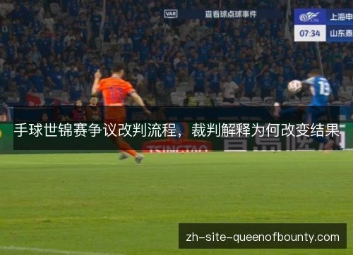 手球世锦赛争议改判流程，裁判解释为何改变结果