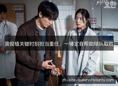 裴俊植关键时刻担当重任，一锤定音帮助球队取胜