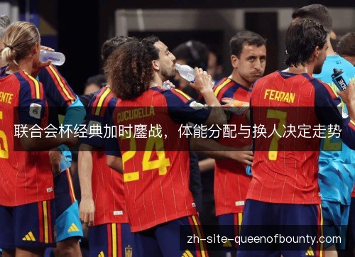 联合会杯经典加时鏖战，体能分配与换人决定走势